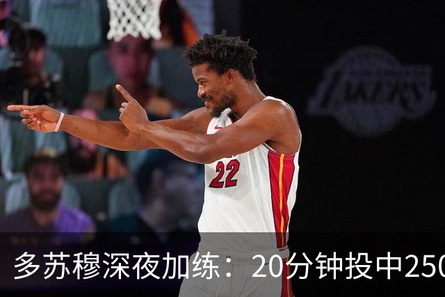 多苏穆深夜加练：20分钟投中250记三分，争冠绝不止于白天