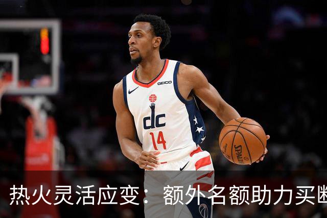 热火灵活应变：额外名额助力买断市场运作