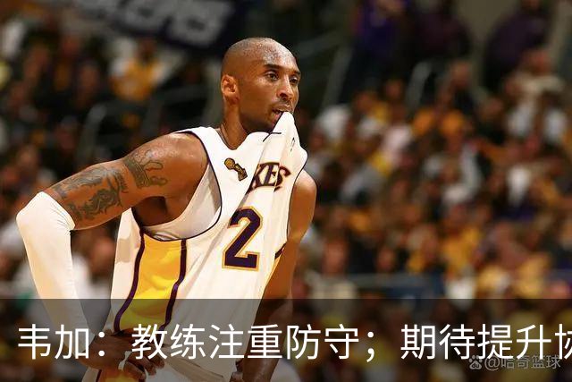 韦加：教练注重防守；期待提升协作并保持前场压迫